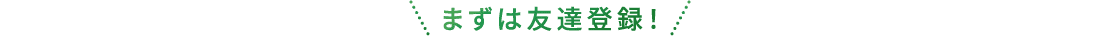 まずは友達登録！