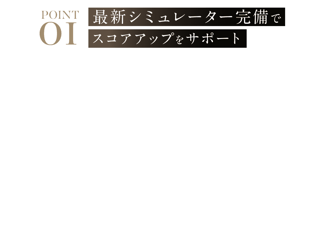 POINT01 最新シミュレーター完備でスコアアップをサポート